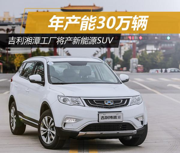 吉利湘潭工廠將產(chǎn)新能源SUV 產(chǎn)能30萬(wàn)輛 吉利湘潭工廠將產(chǎn)新能源SUV 產(chǎn)能30萬(wàn)輛